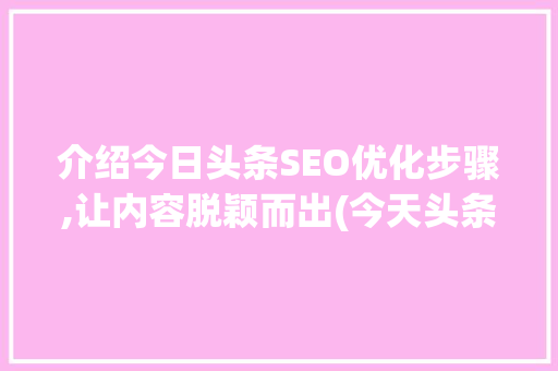 介绍今日头条SEO优化步骤,让内容脱颖而出(今天头条seo) 介绍今日头条SEO优化步骤,让内容脱颖而出(今天头条seo) 网站建设公司
