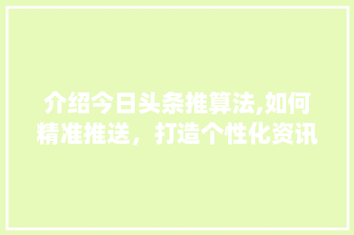 介绍今日头条推算法,如何精准推送，打造个性化资讯体验(今日头条推算法) 介绍今日头条推算法,如何精准推送，打造个性化资讯体验(今日头条推算法) 网站建设公司