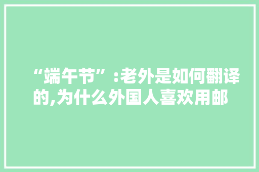“端午节”:老外是如何翻译的,为什么外国人喜欢用邮件。 “端午节”:老外是如何翻译的,为什么外国人喜欢用邮件。 搜狗SEO
