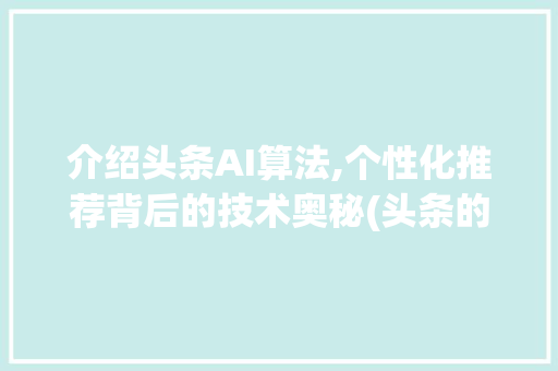介绍头条AI算法,个性化推荐背后的技术奥秘(头条的ai算法) 介绍头条AI算法,个性化推荐背后的技术奥秘(头条的ai算法) SEO关键词