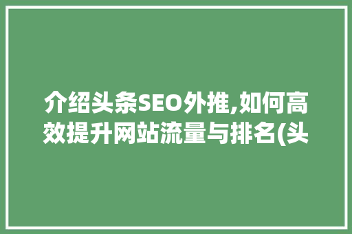 介绍头条SEO外推,如何高效提升网站流量与排名(头条seo外推) 介绍头条SEO外推,如何高效提升网站流量与排名(头条seo外推) 百度SEO