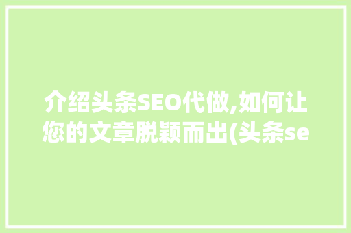 介绍头条SEO代做,如何让您的文章脱颖而出(头条seo代做) 介绍头条SEO代做,如何让您的文章脱颖而出(头条seo代做) 搜狗SEO