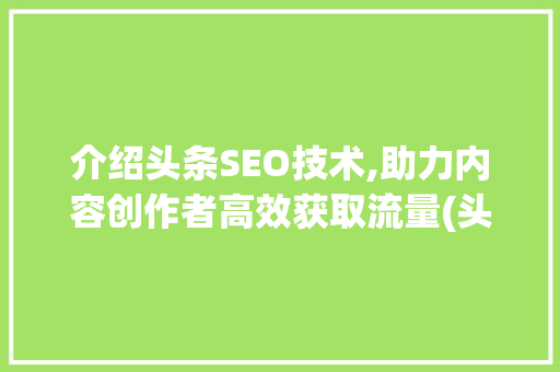 介绍头条SEO技术,助力内容创作者高效获取流量(头条seo技术) 介绍头条SEO技术,助力内容创作者高效获取流量(头条seo技术) 百度SEO