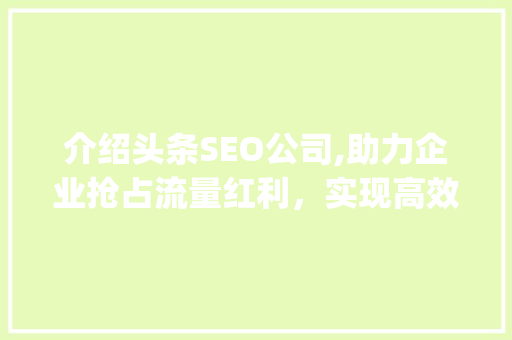 介绍头条SEO公司,助力企业抢占流量红利，实现高效营销(头条seo公司) 介绍头条SEO公司,助力企业抢占流量红利，实现高效营销(头条seo公司) 搜狗SEO