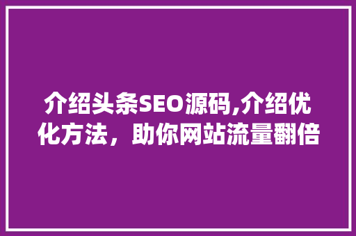 介绍头条SEO源码,介绍优化方法，助你网站流量翻倍！(头条seo源码) 介绍头条SEO源码,介绍优化方法，助你网站流量翻倍！(头条seo源码) 必应SEO