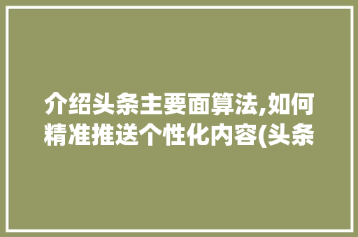 介绍头条主要面算法,如何精准推送个性化内容(头条主要面算法) 介绍头条主要面算法,如何精准推送个性化内容(头条主要面算法) 搜狗SEO