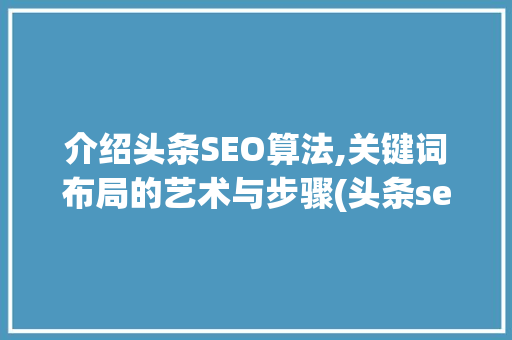 介绍头条SEO算法,关键词布局的艺术与步骤(头条seo算法) 介绍头条SEO算法,关键词布局的艺术与步骤(头条seo算法) 百度SEO
