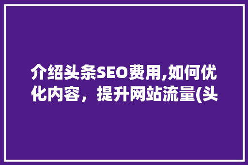 介绍头条SEO费用,如何优化内容，提升网站流量(头条seo费用) 介绍头条SEO费用,如何优化内容，提升网站流量(头条seo费用) SEO关键词