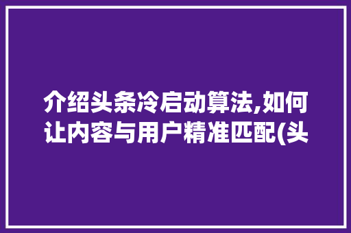 介绍头条冷启动算法,如何让内容与用户精准匹配(头条冷启动算法) 介绍头条冷启动算法,如何让内容与用户精准匹配(头条冷启动算法) 神马SEO