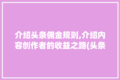 介绍头条佣金规则,介绍内容创作者的收益之路(头条的佣金规则) 介绍头条佣金规则,介绍内容创作者的收益之路(头条的佣金规则) 必应SEO