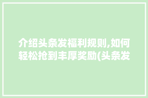 介绍头条发福利规则,如何轻松抢到丰厚奖励(头条发福利规则) 介绍头条发福利规则,如何轻松抢到丰厚奖励(头条发福利规则) 百度SEO