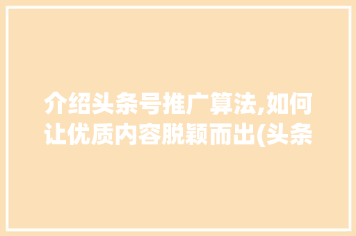 介绍头条号推广算法,如何让优质内容脱颖而出(头条号推广算法)
