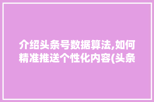 介绍头条号数据算法,如何精准推送个性化内容(头条号数据算法) 介绍头条号数据算法,如何精准推送个性化内容(头条号数据算法) 神马SEO