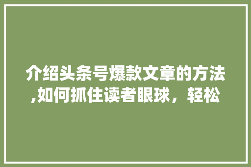 介绍头条号爆款文章的方法,如何抓住读者眼球，轻松吸粉百万(头条号通俗规则) 介绍头条号爆款文章的方法,如何抓住读者眼球，轻松吸粉百万(头条号通俗规则) 搜狗SEO