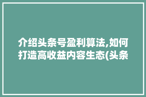 介绍头条号盈利算法,如何打造高收益内容生态(头条号盈利算法) 介绍头条号盈利算法,如何打造高收益内容生态(头条号盈利算法) 百度SEO