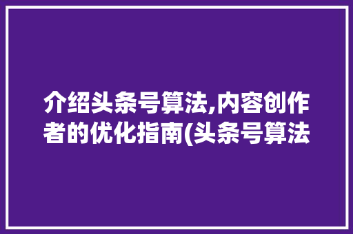 介绍头条号算法,内容创作者的优化指南(头条号算法全文) 介绍头条号算法,内容创作者的优化指南(头条号算法全文) 神马SEO