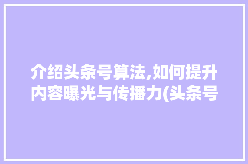 介绍头条号算法,如何提升内容曝光与传播力(头条号算法讲解) 介绍头条号算法,如何提升内容曝光与传播力(头条号算法讲解) SEO关键词