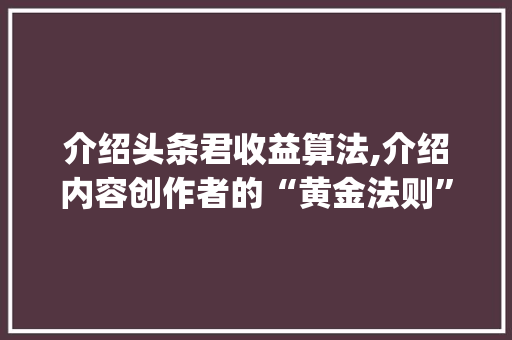 介绍头条君收益算法,介绍内容创作者的“黄金法则”(头条君收益算法) 介绍头条君收益算法,介绍内容创作者的“黄金法则”(头条君收益算法) 网站建设公司