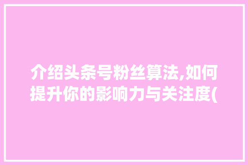 介绍头条号粉丝算法,如何提升你的影响力与关注度(头条号粉丝算法) 介绍头条号粉丝算法,如何提升你的影响力与关注度(头条号粉丝算法) 必应SEO