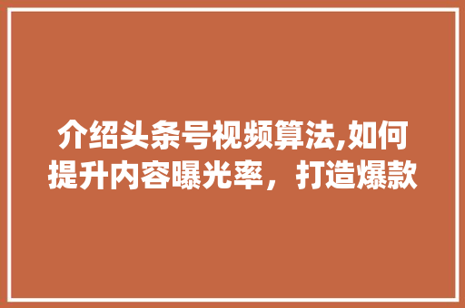 介绍头条号视频算法,如何提升内容曝光率，打造爆款视频(头条号视频算法) 介绍头条号视频算法,如何提升内容曝光率，打造爆款视频(头条号视频算法) 搜狗SEO