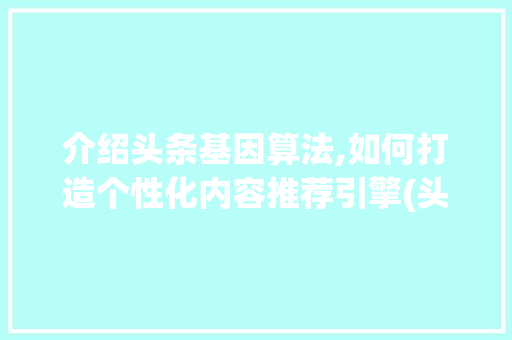 介绍头条基因算法,如何打造个性化内容推荐引擎(头条的基因算法) 介绍头条基因算法,如何打造个性化内容推荐引擎(头条的基因算法) 必应SEO