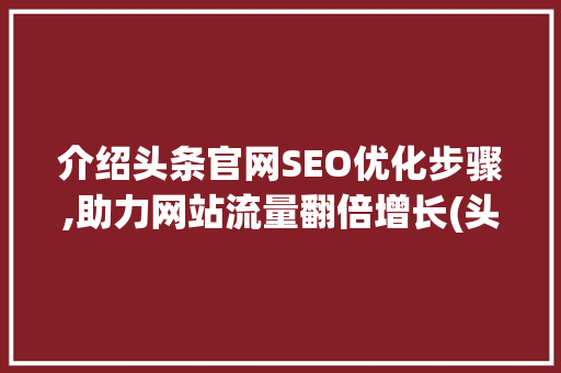 介绍头条官网SEO优化步骤,助力网站流量翻倍增长(头条官网seo) 介绍头条官网SEO优化步骤,助力网站流量翻倍增长(头条官网seo) 必应SEO