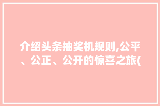 介绍头条抽奖机规则,公平、公正、公开的惊喜之旅(头条抽奖机规则) 介绍头条抽奖机规则,公平、公正、公开的惊喜之旅(头条抽奖机规则) SEO关键词