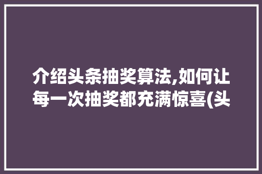 介绍头条抽奖算法,如何让每一次抽奖都充满惊喜(头条的抽奖算法) 介绍头条抽奖算法,如何让每一次抽奖都充满惊喜(头条的抽奖算法) 网站建设公司