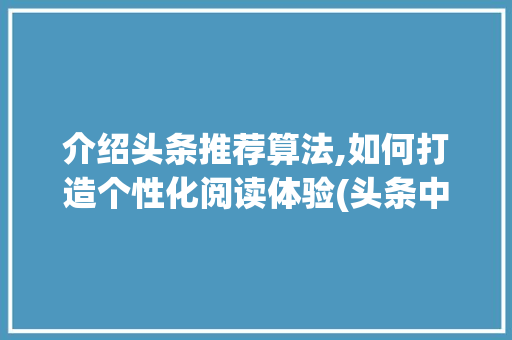 介绍头条推荐算法,如何打造个性化阅读体验(头条中推荐算法) 介绍头条推荐算法,如何打造个性化阅读体验(头条中推荐算法) 搜狗SEO