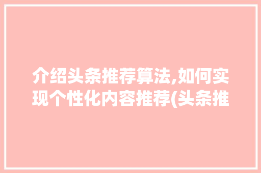 介绍头条推荐算法,如何实现个性化内容推荐(头条推荐的算法) 介绍头条推荐算法,如何实现个性化内容推荐(头条推荐的算法) 必应SEO