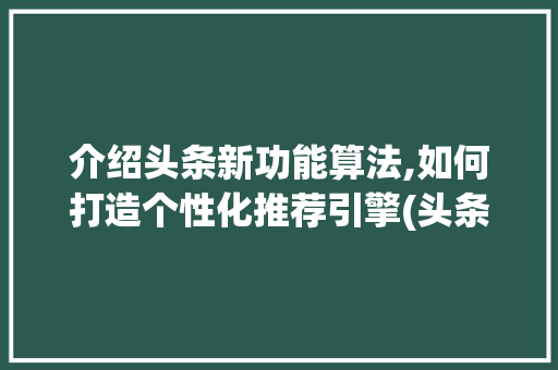 介绍头条新功能算法,如何打造个性化推荐引擎(头条新功能算法) 介绍头条新功能算法,如何打造个性化推荐引擎(头条新功能算法) 网站建设公司