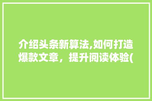 介绍头条新算法,如何打造爆款文章，提升阅读体验(头条人气新算法) 介绍头条新算法,如何打造爆款文章，提升阅读体验(头条人气新算法) 网站建设公司