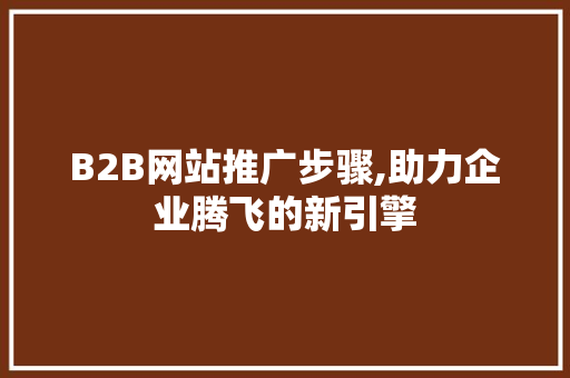 B2B网站推广步骤,助力企业腾飞的新引擎 B2B网站推广步骤,助力企业腾飞的新引擎 网站建设公司