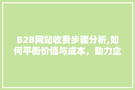 B2B网站收费步骤分析,如何平衡价值与成本，助力企业高效拓展业务 B2B网站收费步骤分析,如何平衡价值与成本，助力企业高效拓展业务 搜狗SEO
