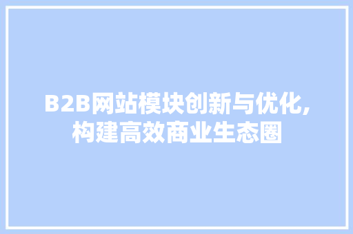 B2B网站模块创新与优化,构建高效商业生态圈 B2B网站模块创新与优化,构建高效商业生态圈 神马SEO