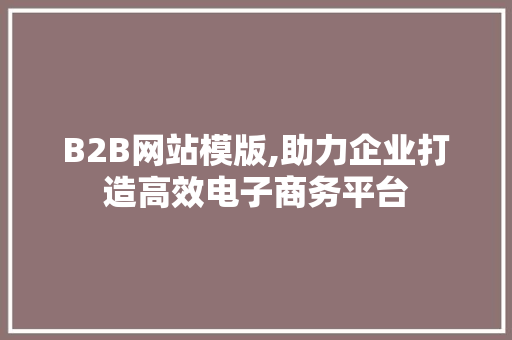 B2B网站模版,助力企业打造高效电子商务平台 B2B网站模版,助力企业打造高效电子商务平台 搜狗SEO
