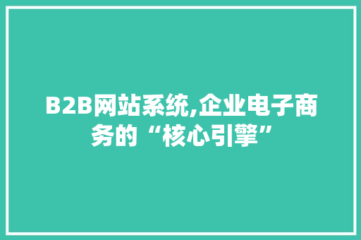 B2B网站系统,企业电子商务的“核心引擎” B2B网站系统,企业电子商务的“核心引擎” 百度SEO
