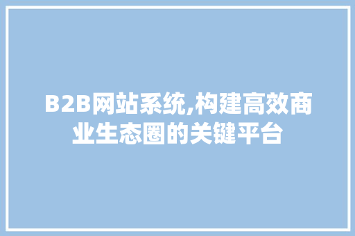 B2B网站系统,构建高效商业生态圈的关键平台 B2B网站系统,构建高效商业生态圈的关键平台 必应SEO