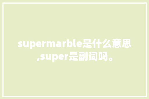 supermarble是什么意思,super是副词吗。 supermarble是什么意思,super是副词吗。 SEO关键词