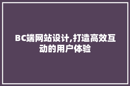 BC端网站设计,打造高效互动的用户体验 BC端网站设计,打造高效互动的用户体验 百度SEO