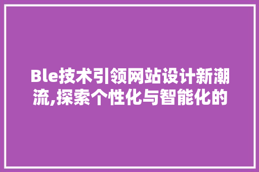 Ble技术引领网站设计新潮流,探索个性化与智能化的完美融合 Ble技术引领网站设计新潮流,探索个性化与智能化的完美融合 神马SEO