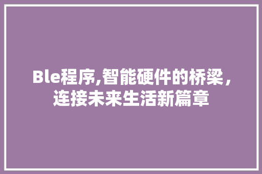 Ble程序,智能硬件的桥梁，连接未来生活新篇章 Ble程序,智能硬件的桥梁，连接未来生活新篇章 SEO关键词