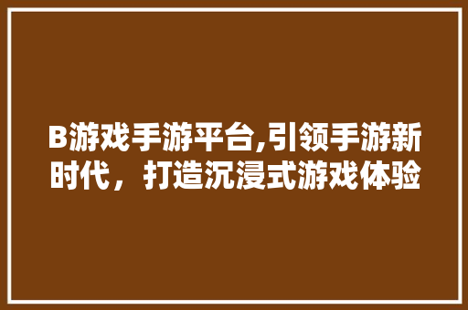 B游戏手游平台,引领手游新时代，打造沉浸式游戏体验 B游戏手游平台,引领手游新时代，打造沉浸式游戏体验 搜狗SEO