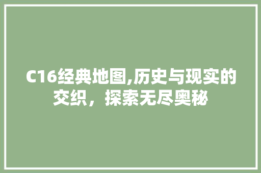 C16经典地图,历史与现实的交织，探索无尽奥秘