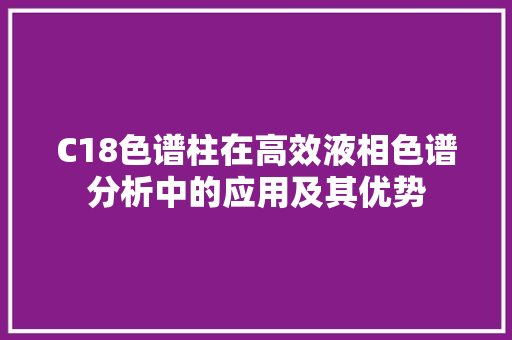 C18色谱柱在高效液相色谱分析中的应用及其优势 C18色谱柱在高效液相色谱分析中的应用及其优势 神马SEO