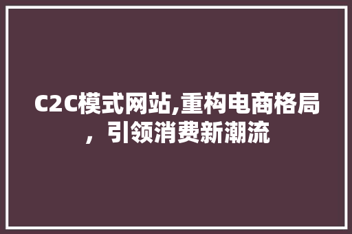 C2C模式网站,重构电商格局，引领消费新潮流 C2C模式网站,重构电商格局，引领消费新潮流 搜狗SEO