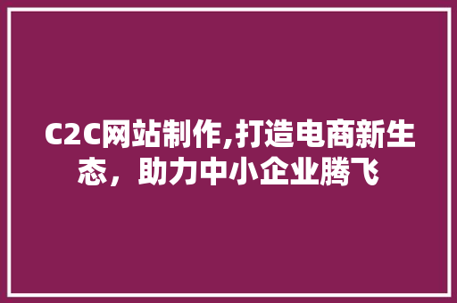 C2C网站制作,打造电商新生态，助力中小企业腾飞 C2C网站制作,打造电商新生态，助力中小企业腾飞 必应SEO