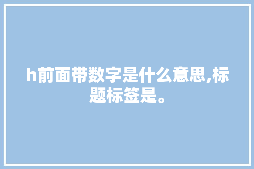 h前面带数字是什么意思,标题标签是。 h前面带数字是什么意思,标题标签是。 神马SEO