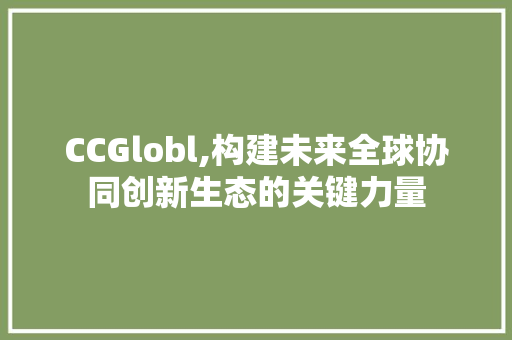 CCGlobl,构建未来全球协同创新生态的关键力量 CCGlobl,构建未来全球协同创新生态的关键力量 百度SEO