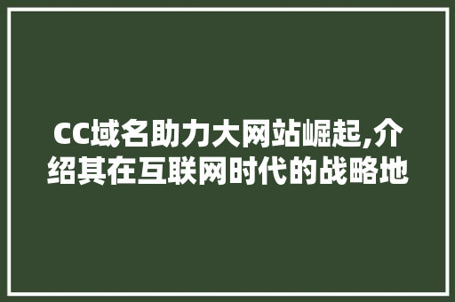 CC域名助力大网站崛起,介绍其在互联网时代的战略地位 CC域名助力大网站崛起,介绍其在互联网时代的战略地位 必应SEO
